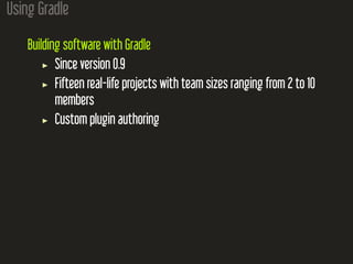 Using Gradle
Building software with Gradle
Since version 0.9
Fifteen real-life projects with team sizes ranging from 2 to 10
members
Custom plugin authoring
 