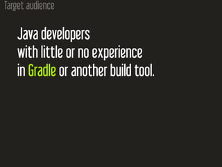 Target audience
Java developers
with little or no experience
in Gradle or another build tool.
 