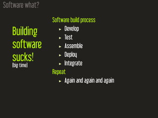 Software what?
Building
software
sucks!
(big time)
Software build process
Develop
Test
Assemble
Deploy
Integrate
Repeat
Again and again and again
 