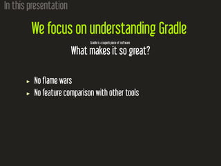 In this presentation
We focus on understanding Gradle
Gradle is a superb piece of software
What makes it so great?
No flame wars
No feature comparison with other tools
 