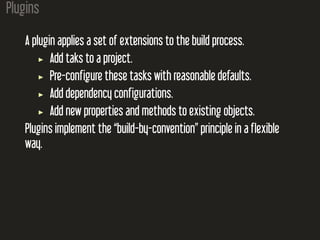 Plugins
A plugin applies a set of extensions to the build process.
Add taks to a project.
Pre-configure these tasks with r...