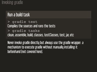 Invoking gradle
Run a build task
> gradle test
Compiles the sources and runs the tests
> gradle tasks
clean, assemble, bui...