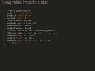 Groovy method invocation syntax
1 //omit parentheses
2 println(”booh booh”)
3 println ”booh booh”
4 method ”one”, 2
5 //om...