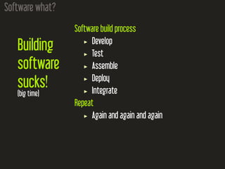 Software what?
Building
software
sucks!
(big time)
Software build process
Develop
Test
Assemble
Deploy
Integrate
Repeat
Ag...