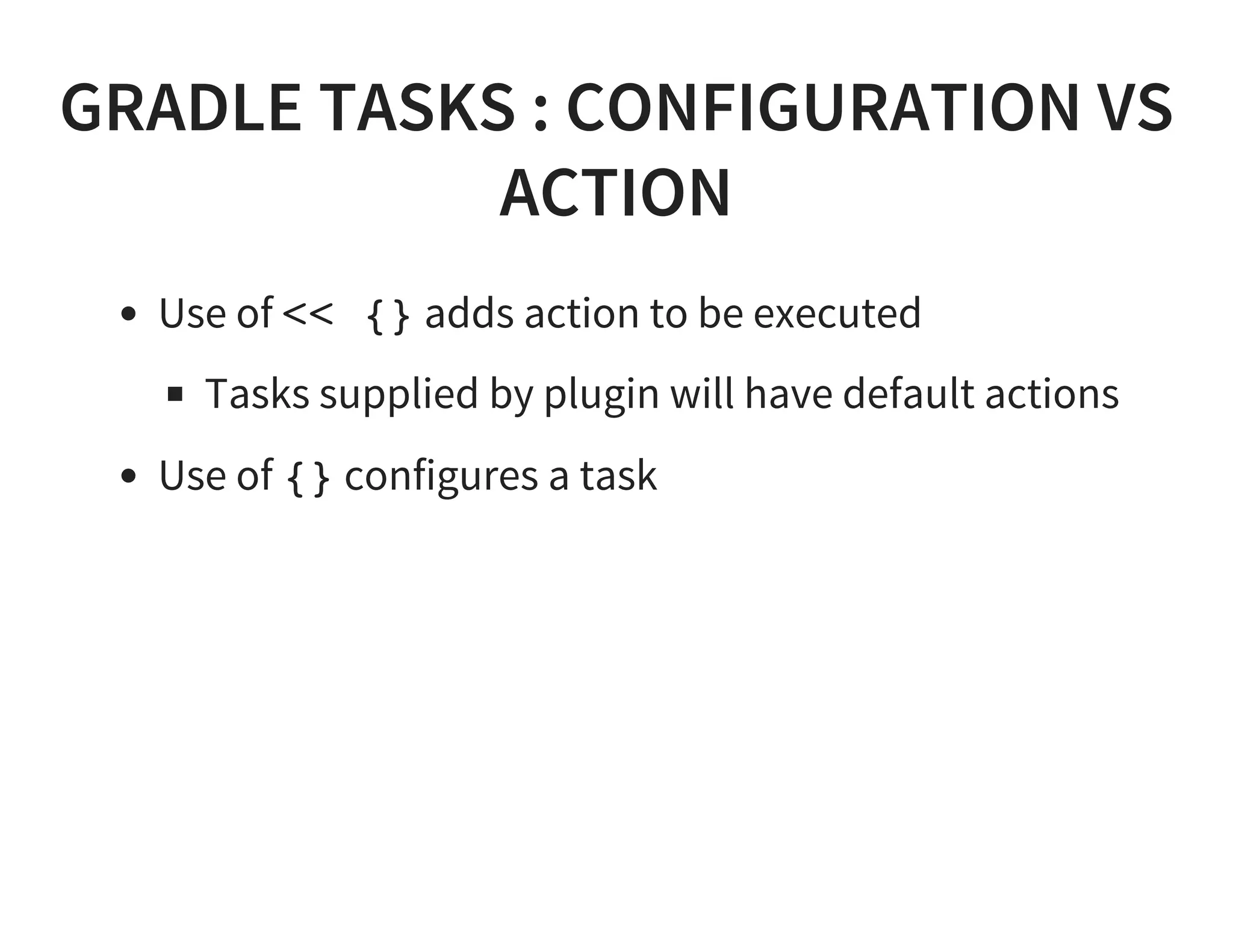 GRADLE TASKS : CONFIGURATION VS
ACTION
Use of << {} adds action to be executed
Tasks supplied by plugin will have default actions
Use of {} configures a task
 