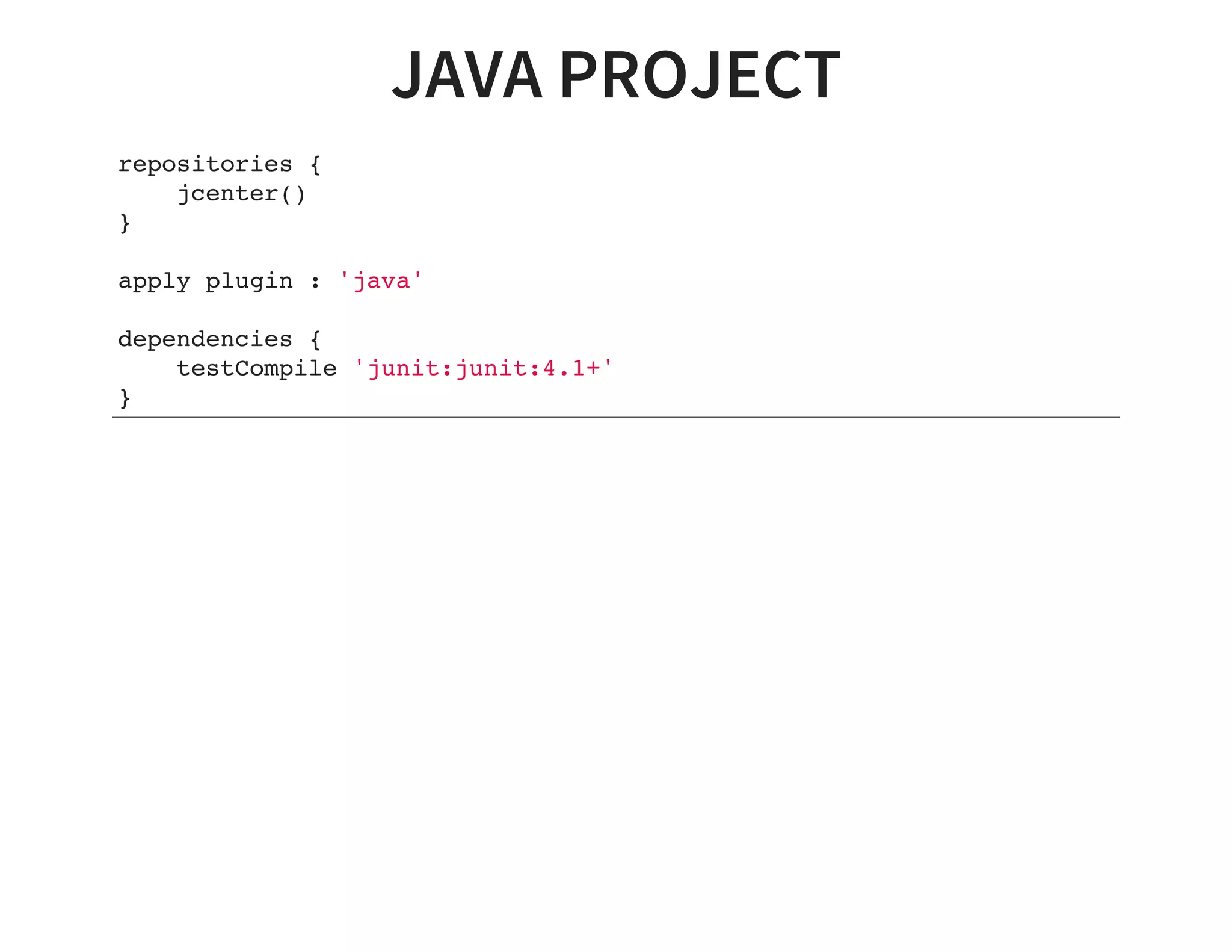 JAVA PROJECT
repositories {
jcenter()
}
apply plugin : 'java'
dependencies {
testCompile 'junit:junit:4.1+'
}
 