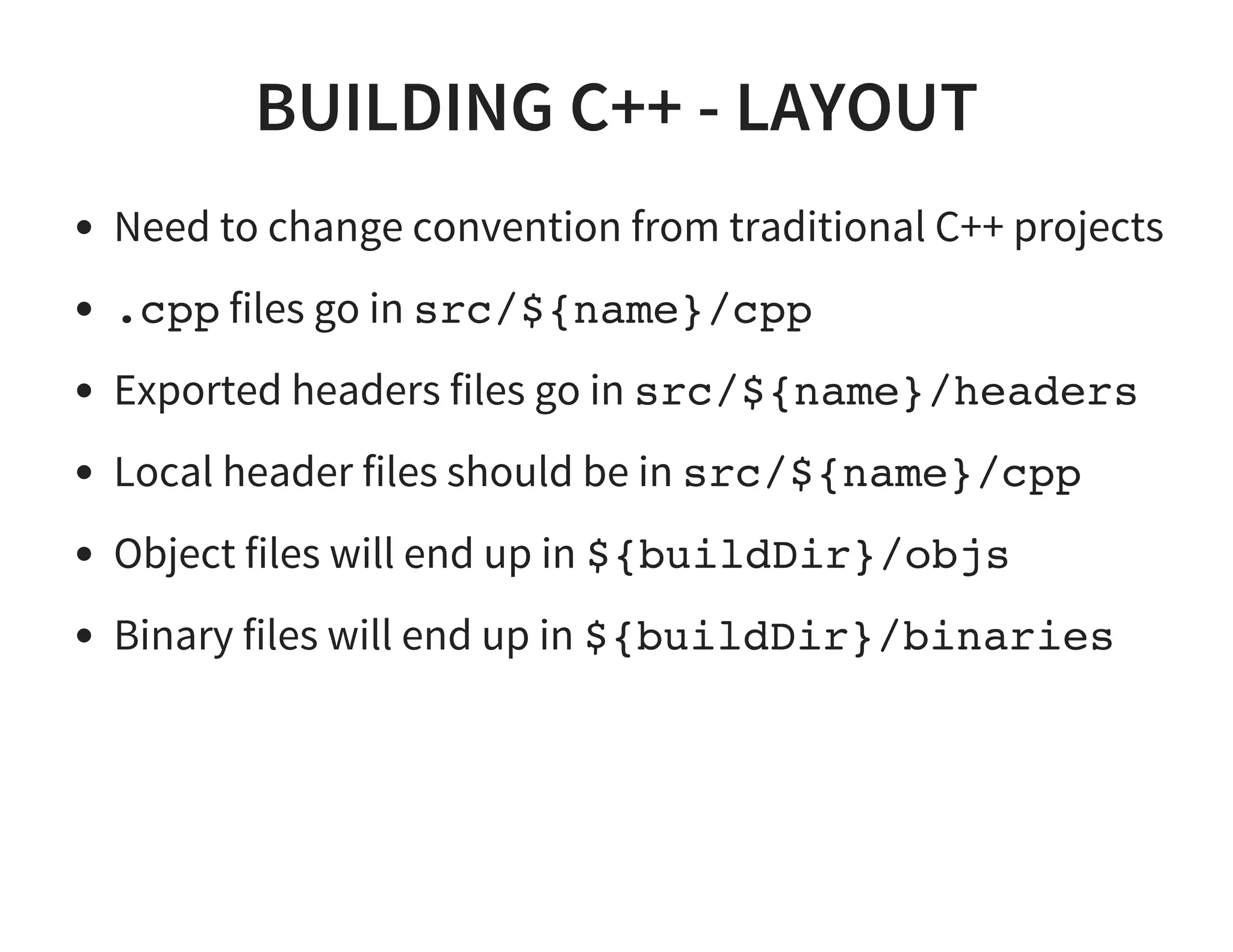 BUILDING C++ - LAYOUT
Need to change convention from traditional C++ projects
.cpp files go in src/${name}/cpp
Exported headers files go in src/${name}/headers
Local header files should be in src/${name}/cpp
Object files will end up in ${buildDir}/objs
Binary files will end up in ${buildDir}/binaries
 
