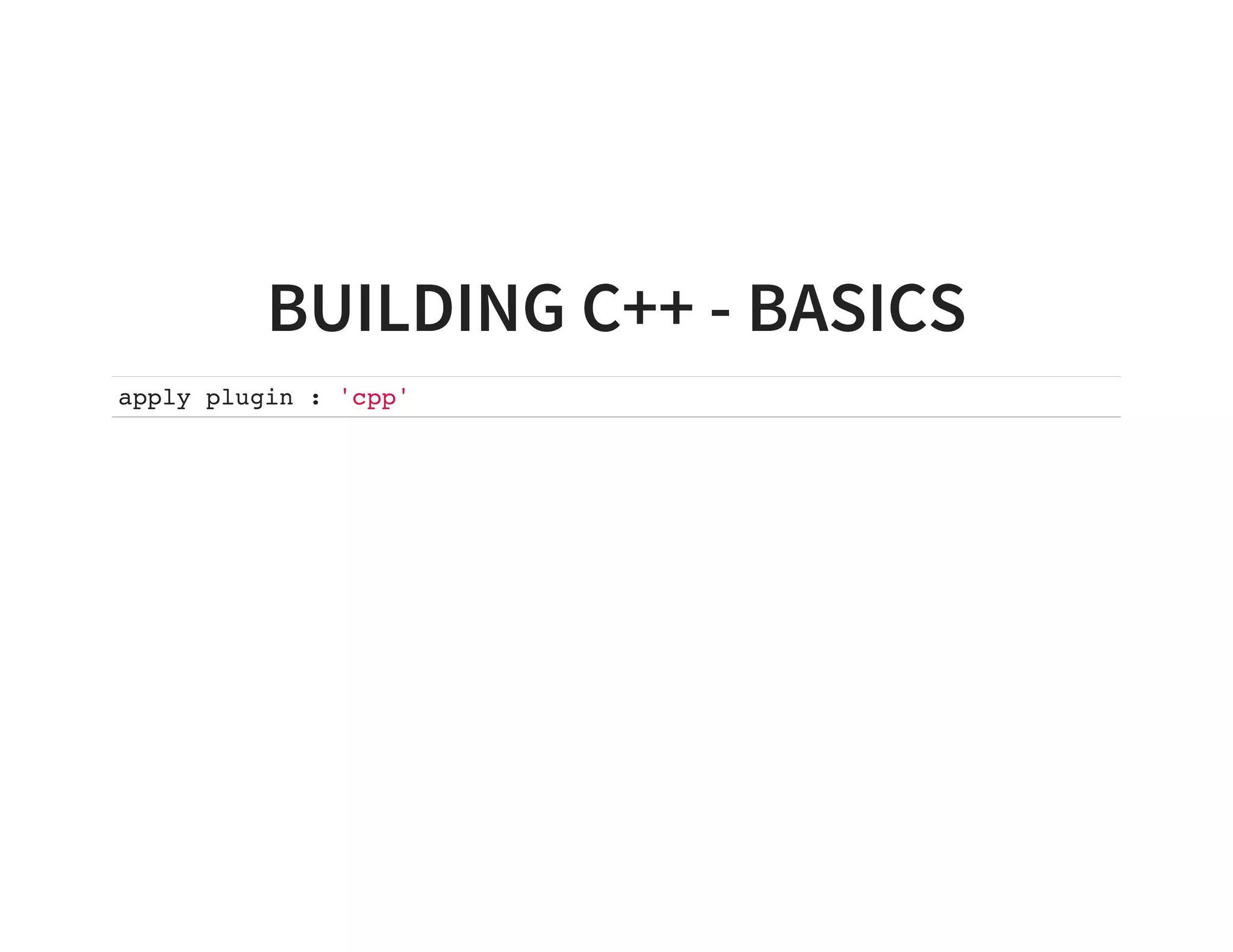 BUILDING C++ - BASICS
apply plugin : 'cpp'
 