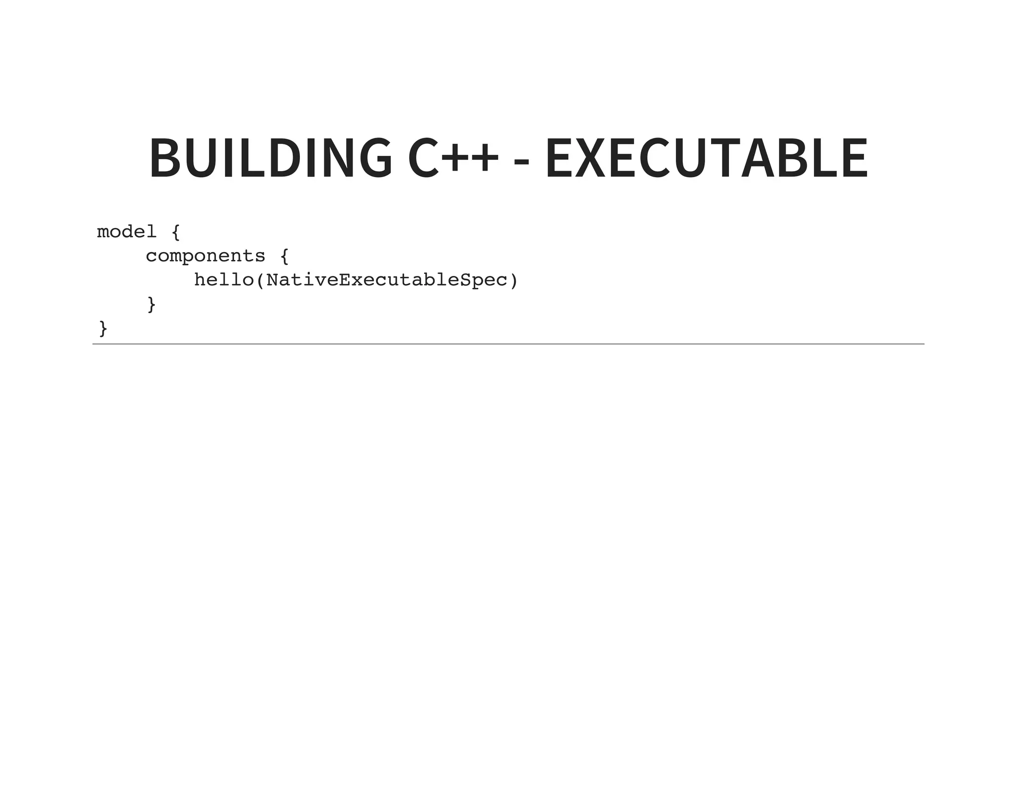 BUILDING C++ - EXECUTABLE
model {
components {
hello(NativeExecutableSpec)
}
}
 