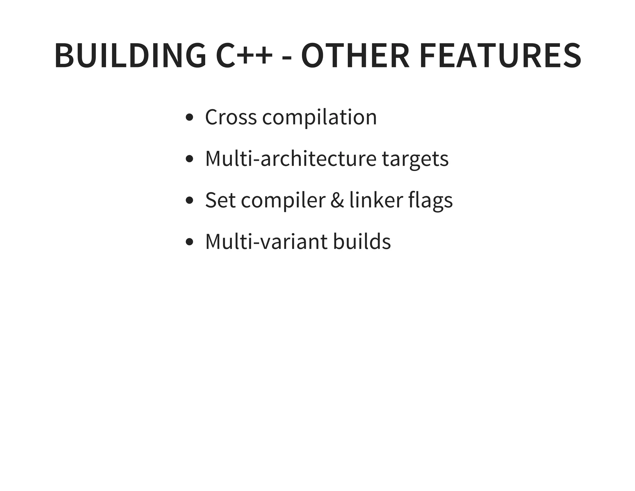 BUILDING C++ - OTHER FEATURES
Cross compilation
Multi-architecture targets
Set compiler & linker flags
Multi-variant builds
 