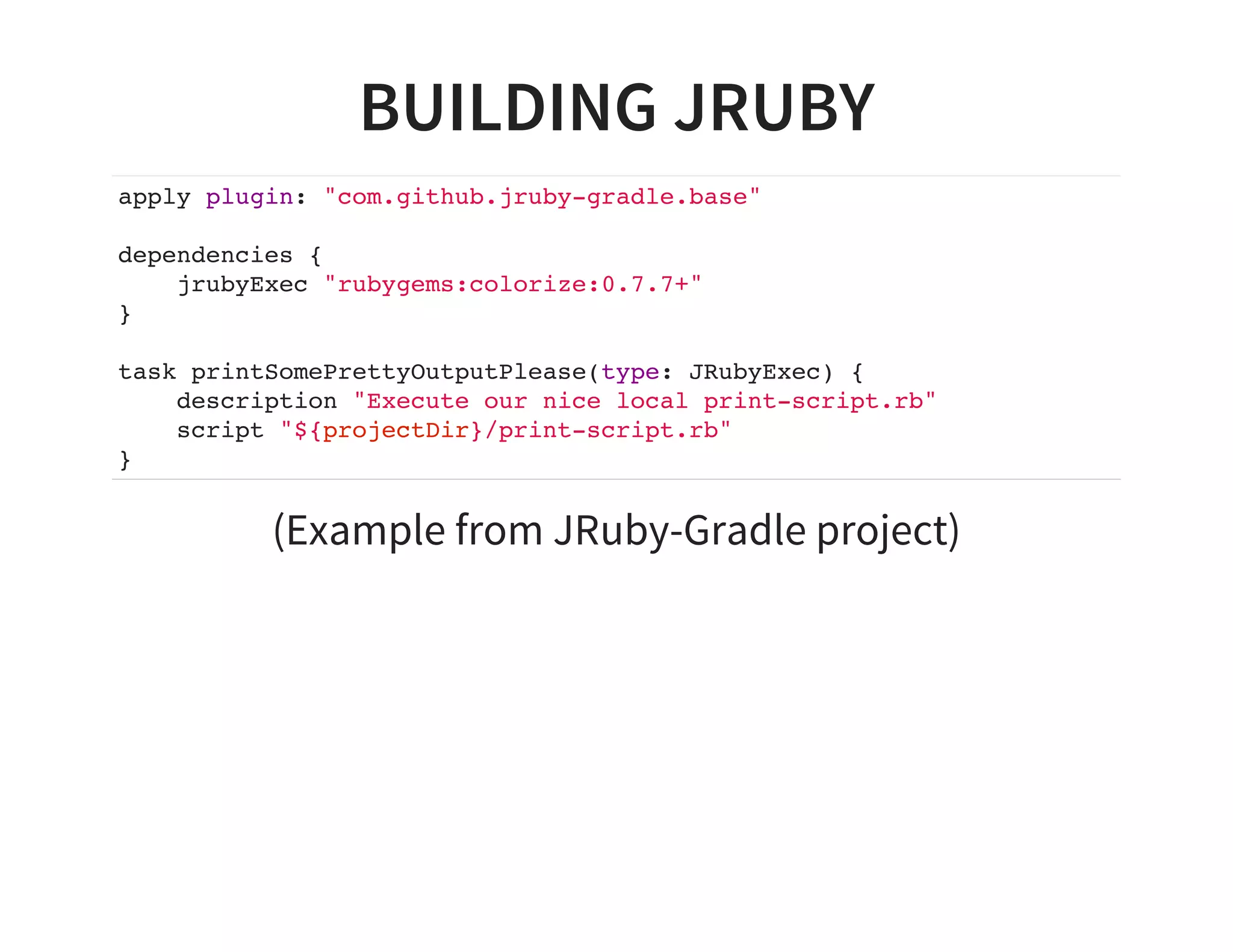 BUILDING JRUBY
apply plugin: "com.github.jruby-gradle.base"
dependencies {
jrubyExec "rubygems:colorize:0.7.7+"
}
task printSomePrettyOutputPlease(type: JRubyExec) {
description "Execute our nice local print-script.rb"
script "${projectDir}/print-script.rb"
}
(Example from JRuby-Gradle project)
 
