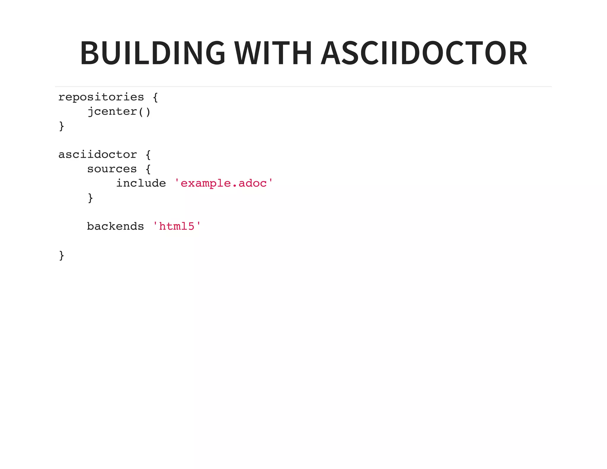 BUILDING WITH ASCIIDOCTOR
repositories {
jcenter()
}
asciidoctor {
sources {
include 'example.adoc'
}
backends 'html5'
}
 