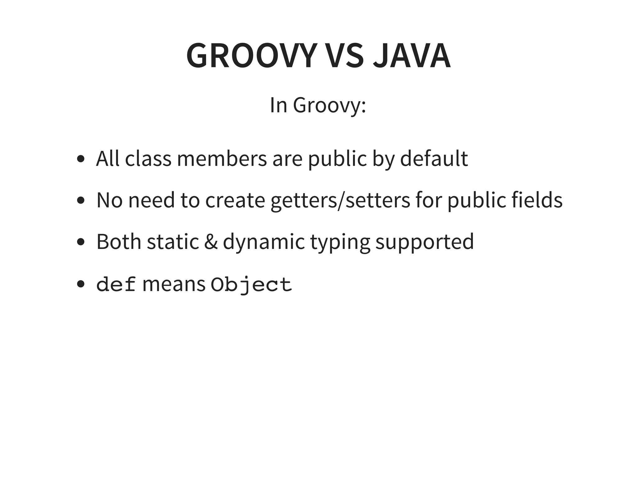 GROOVY VS JAVA
In Groovy:
All class members are public by default
No need to create getters/setters for public fields
Both static & dynamic typing supported
def means Object
 