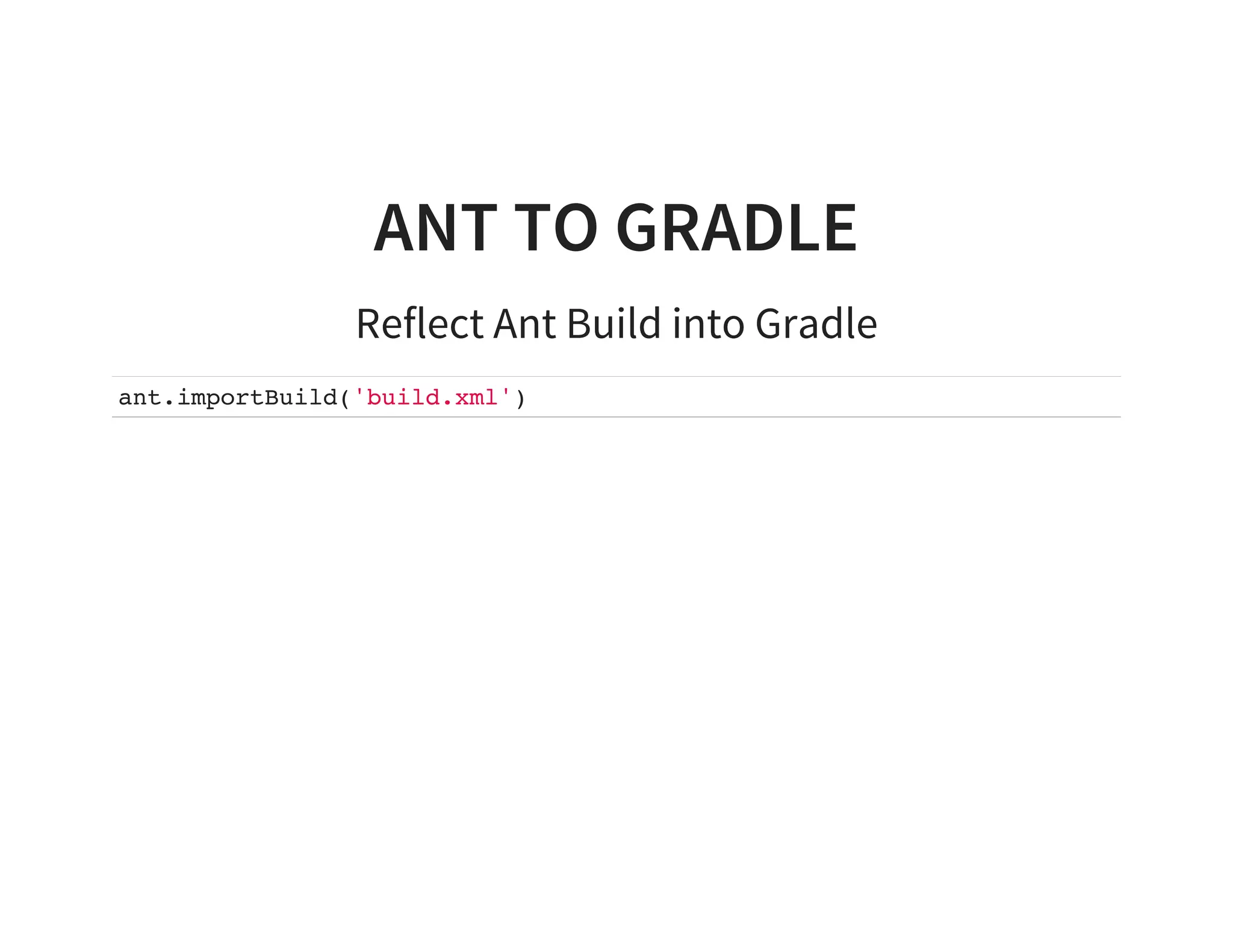 ANT TO GRADLE
Reflect Ant Build into Gradle
ant.importBuild('build.xml')
 