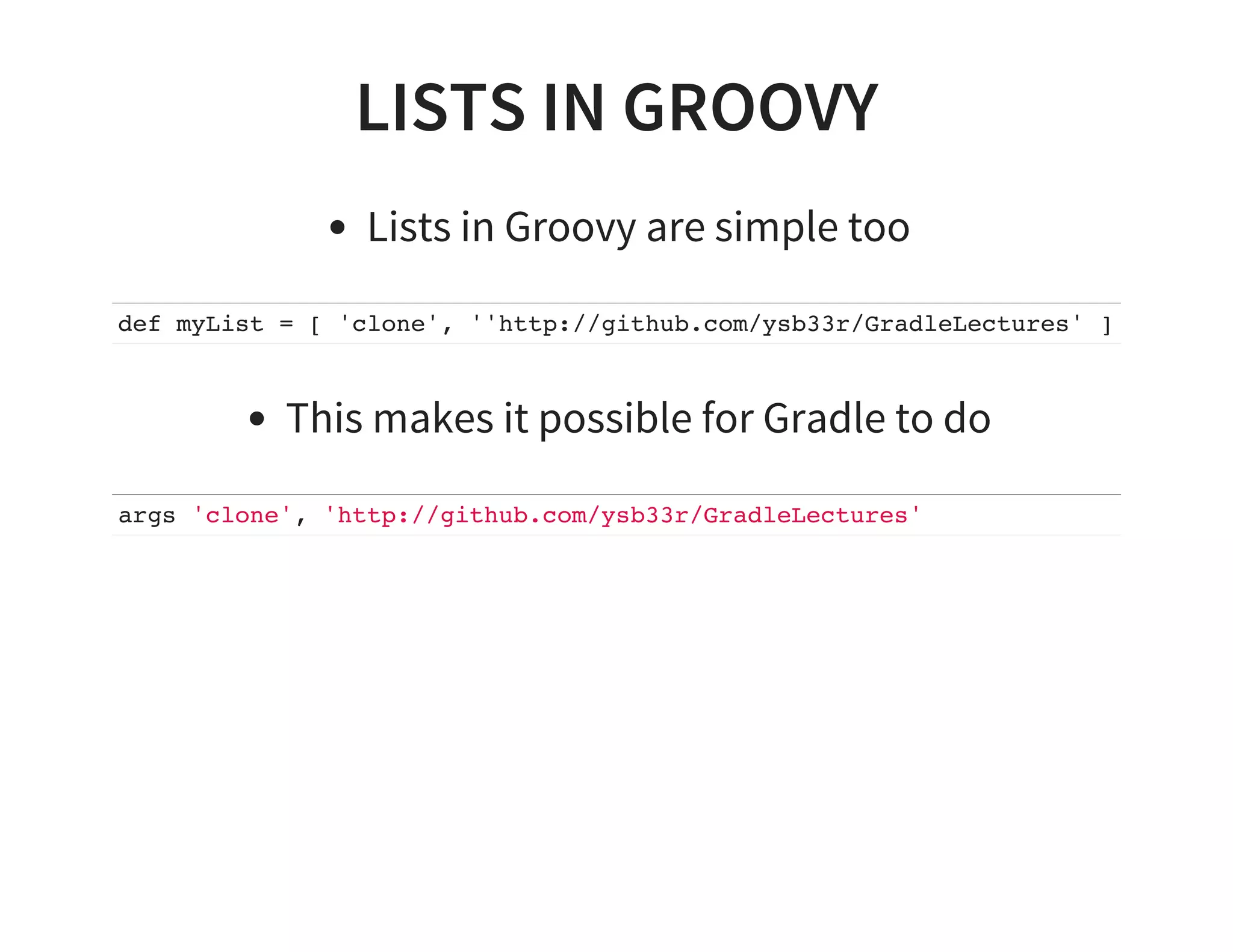 LISTS IN GROOVY
Lists in Groovy are simple too
def myList = [ 'clone', ''http://github.com/ysb33r/GradleLectures' ]
This makes it possible for Gradle to do
args 'clone', 'http://github.com/ysb33r/GradleLectures'
 
