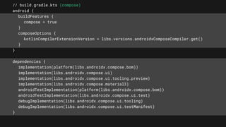 // build.gradle.kts (compose)
android {
buildFeatures {
compose = true
}
composeOptions {
kotlinCompilerExtensionVersion = libs.versions.androidxComposeCompiler.get()
}
}
dependencies {
implementation(platform(libs.androidx.compose.bom))
implementation(libs.androidx.compose.ui)
implementation(libs.androidx.compose.ui.tooling.preview)
implementation(libs.androidx.compose.material3)
androidTestImplementation(platform(libs.androidx.compose.bom))
androidTestImplementation(libs.androidx.compose.ui.test)
debugImplementation(libs.androidx.compose.ui.tooling)
debugImplementation(libs.androidx.compose.ui.testManifest)
}
 
