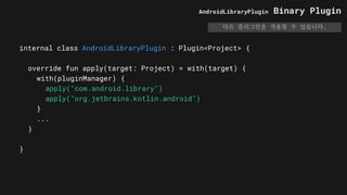 internal class AndroidLibraryPlugin : Plugin<Project> {
override fun apply(target: Project) = with(target) {
with(pluginManager) {
apply("com.android.library")
apply("org.jetbrains.kotlin.android")
}
...
}
}
AndroidLibraryPlugin Binary Plugin
다른 플러그인을 적용할 수 있습니다.
 