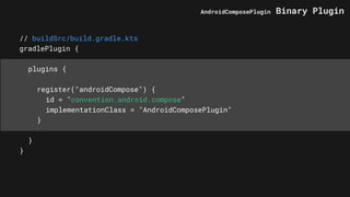 // buildSrc/build.gradle.kts
gradlePlugin {
plugins {
register("androidCompose") {
id = "convention.android.compose"
implementationClass = "AndroidComposePlugin"
}
}
}
AndroidComposePlugin Binary Plugin
 