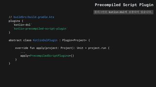 // buildSrc/build.gradle.kts
plugins {
`kotlin-dsl`
`kotlin-precompiled-script-plugin`
}
abstract class KotlinDslPlugin : Plugin<Project> {
override fun apply(project: Project): Unit = project.run {
...
apply<PrecompiledScriptPlugins>()
}
}
플러그인은 kotlin-dsl에 포함되어 있습니다.
Precompiled Script Plugin
 