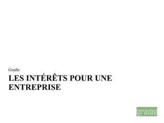 Gradle

LES INTÉRÊTS POUR UNE
ENTREPRISE
 
