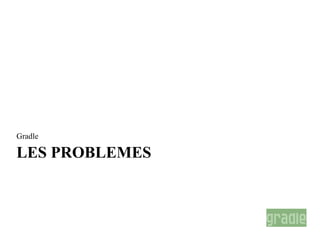 Gradle

LES PROBLEMES
 