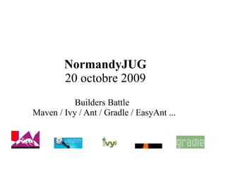 NormandyJUG
        20 octobre 2009
           Builders Battle
Maven / Ivy / Ant / Gradle / EasyAnt ...
 