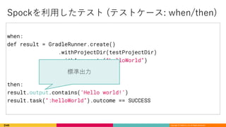 Copyright © DeNA Co.,Ltd. All Rights Reserved.
when:
def result = GradleRunner.create()
.withProjectDir(testProjectDir)
.withArguments(“helloWorld”)
.build()
then:
result.output.contains(‘Hello world!’)
result.task(“:helloWorld”).outcome == SUCCESS
) / ( (
 