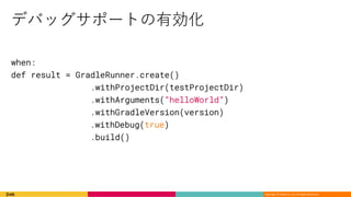 Copyright © DeNA Co.,Ltd. All Rights Reserved.
when:
def result = GradleRunner.create()
.withProjectDir(testProjectDir)
.withArguments(“helloWorld”)
.withGradleVersion(version)
.withDebug(true)
.build()
 