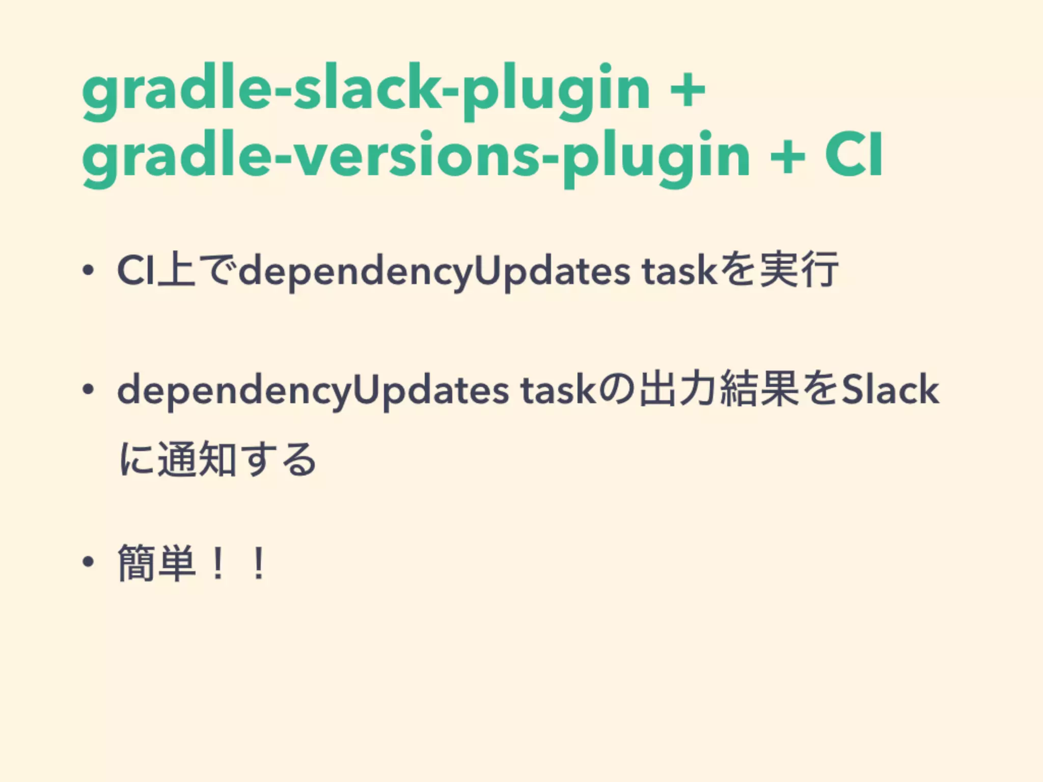 gradle-slack-plugin +
gradle-versions-plugin + CI
• CI上でdependencyUpdates taskを実行
• dependencyUpdates taskの出力結果をSlack
に通知する
• 簡単！！
 