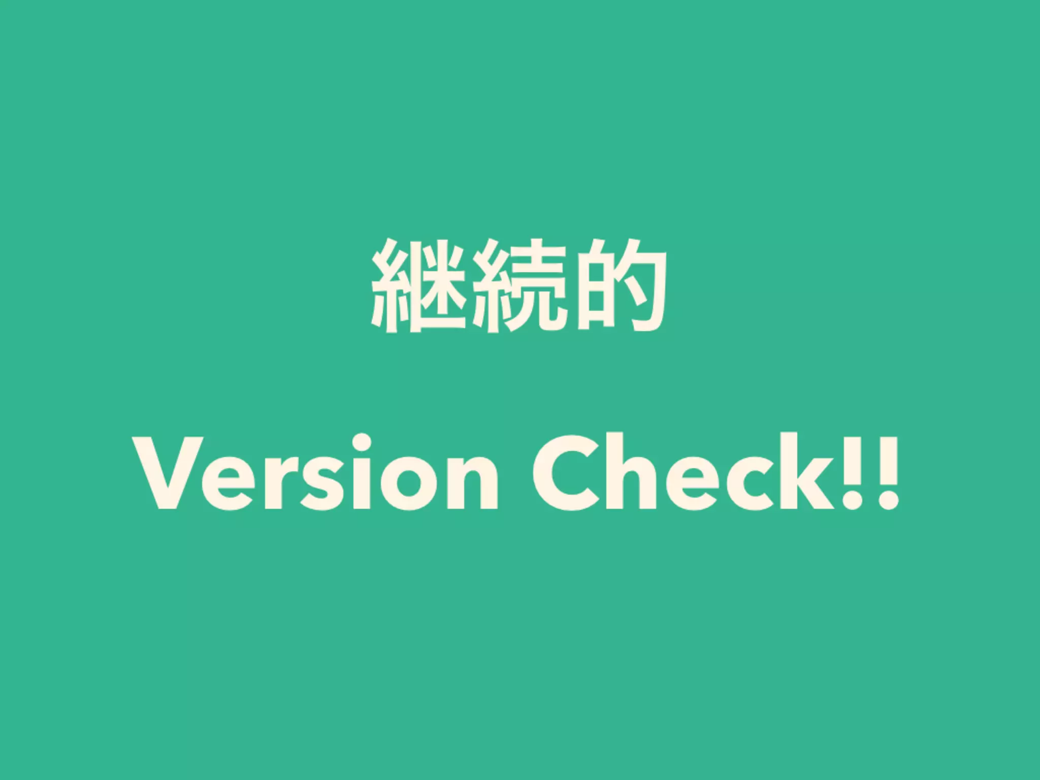 継続的
Version Check!!
 