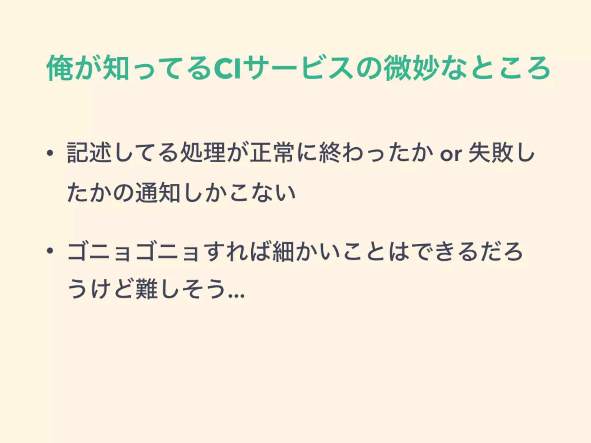 俺が知ってるCIサービスの微妙なところ
• 記述してる処理が正常に終わったか or 失敗し
たかの通知しかこない
• ゴニョゴニョすれば細かいことはできるだろ
うけど難しそう...
 