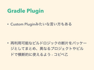 Gradle Plugin
• Custom Pluginみたいな言い方もある
• 再利用可能なビルドロジックの断片をパッケー
ジとしてまとめ、異なるプロジェクトやビル
ドで横断的に使えるよう - コピペ乙
 