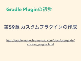 Gradle Pluginの初歩
http://gradle.monochromeroad.com/docs/userguide/
custom_plugins.html
第59章 カスタムプラグインの作成
 