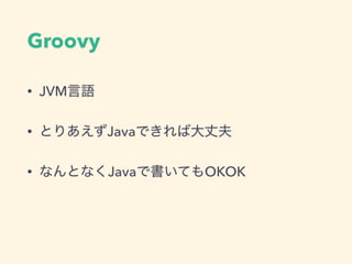 Groovy
• JVM言語
• とりあえずJavaできれば大丈夫
• なんとなくJavaで書いてもOKOK
 