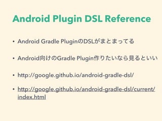 Android Plugin DSL Reference
• Android Gradle PluginのDSLがまとまってる
• Android向けのGradle Plugin作りたいなら見るといい
• http://google.github.io/android-gradle-dsl/
• http://google.github.io/android-gradle-dsl/current/
index.html
 