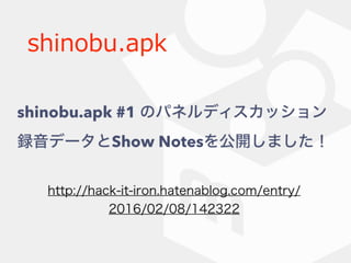 shinobu.apk
http://hack-it-iron.hatenablog.com/entry/
2016/02/08/142322
shinobu.apk #1 のパネルディスカッション
録音データとShow Notesを公開しました！
 