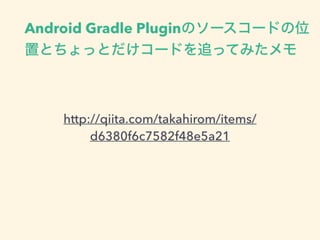 Android Gradle Pluginのソースコードの位
置とちょっとだけコードを追ってみたメモ
http://qiita.com/takahirom/items/
d6380f6c7582f48e5a21
 