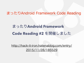 まったりAndroid Framework Code Reading
http://hack-it-iron.hatenablog.com/entry/
2015/11/28/185529
まったりAndroid Framework
Code Reading #2 を開催しました
 