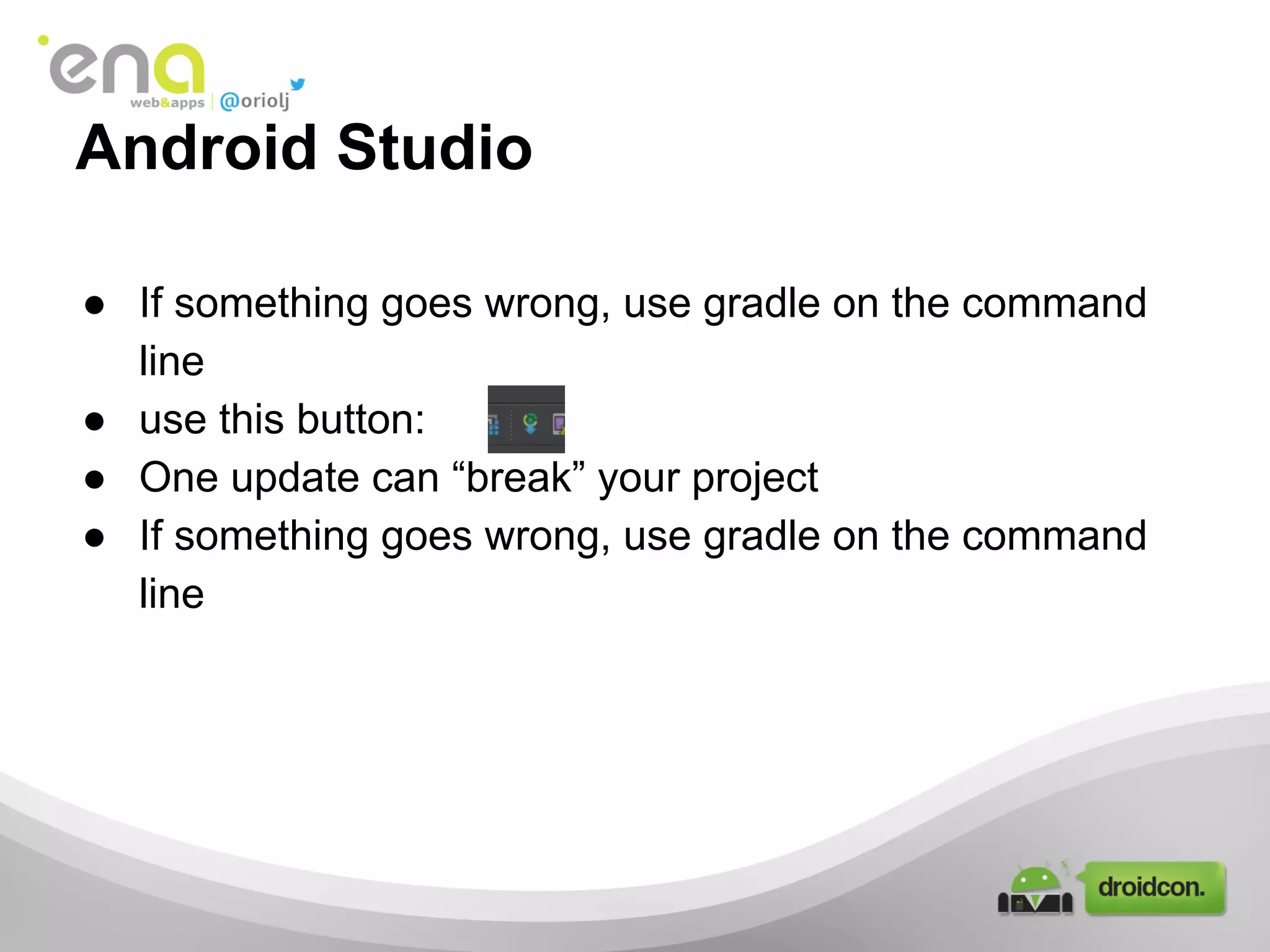 Android Studio
● If something goes wrong, use gradle on the command
line
● use this button:
● One update can “break” your project
● If something goes wrong, use gradle on the command
line

 
