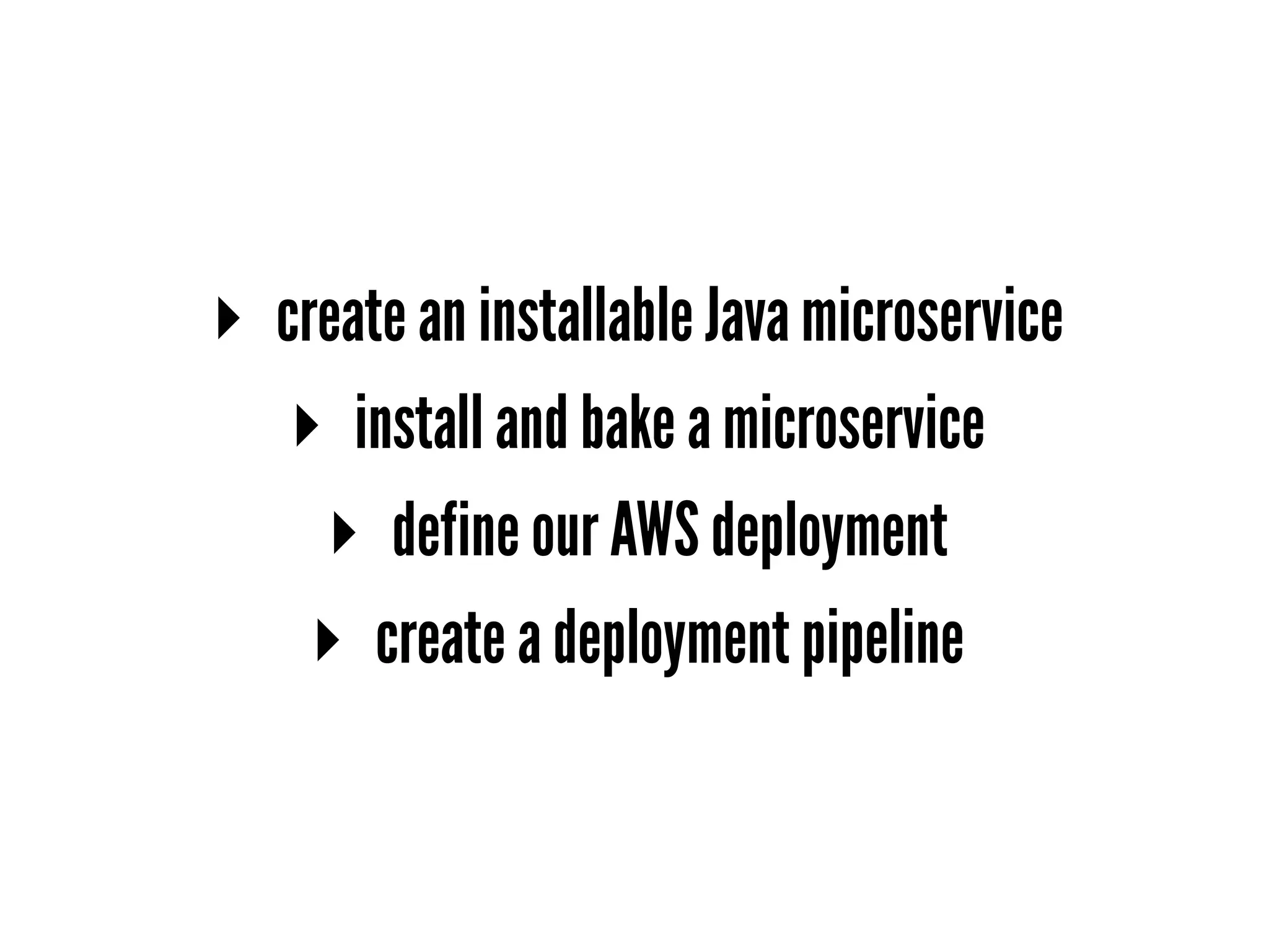 ▸ create an installable Java microservice
▸ install and bake a microservice
▸ define our AWS deployment
▸ create a deployment pipeline
 