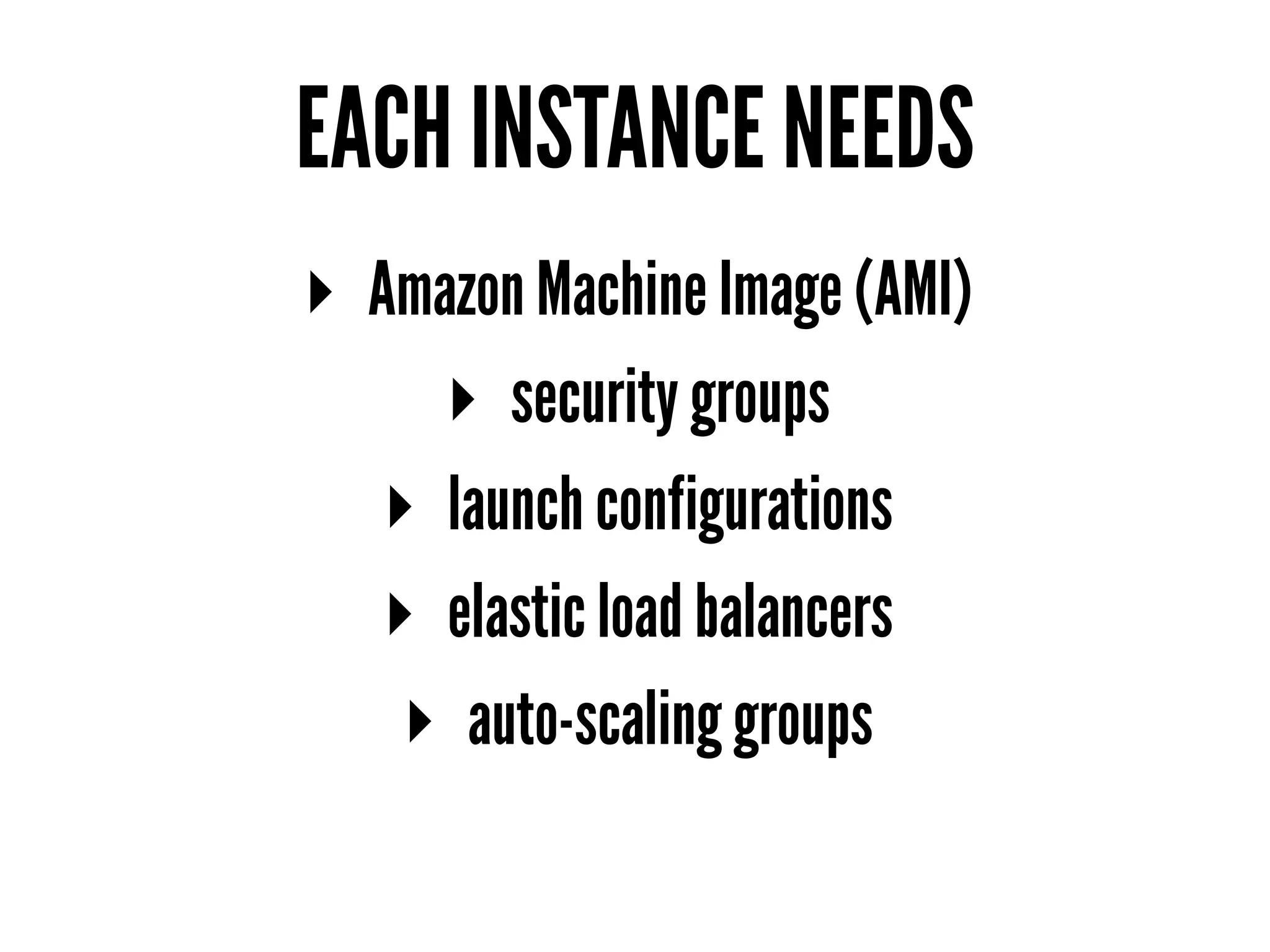 EACH INSTANCE NEEDS
▸ Amazon Machine Image (AMI)
▸ security groups
▸ launch configurations
▸ elastic load balancers
▸ auto-scaling groups
 