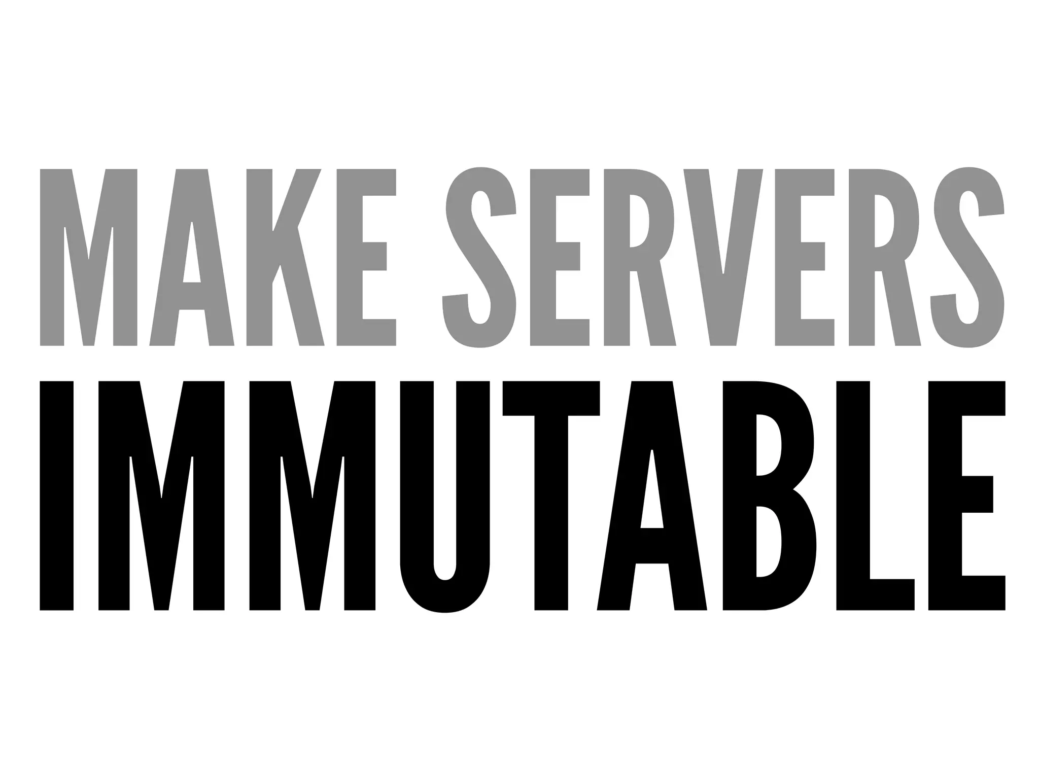 MAKE SERVERS
IMMUTABLE
 