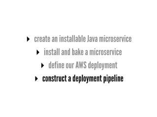 ▸ create an installable Java microservice
▸ install and bake a microservice
▸ define our AWS deployment
▸ construct a deployment pipeline
 
