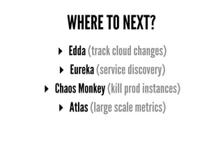 WHERE TO NEXT?
▸ Edda (track cloud changes)
▸ Eureka (service discovery)
▸ Chaos Monkey (kill prod instances)
▸ Atlas (large scale metrics)
 