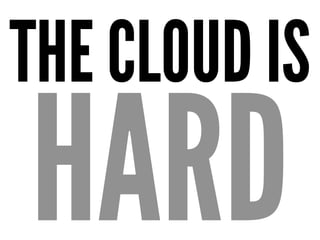 THE CLOUD IS
HARD
 