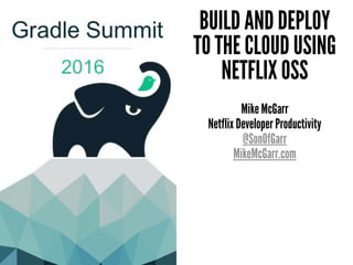 BUILD AND DEPLOY
TO THE CLOUD USING
NETFLIX OSS
Mike McGarr
Netflix Developer Productivity
@SonOfGarr
MikeMcGarr.com
 