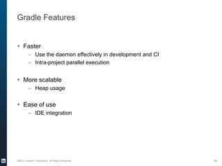 Gradle Features
 Faster
– Use the daemon effectively in development and CI
– Intra-project parallel execution
 More scalable
– Heap usage
 Ease of use
– IDE integration
©2013 LinkedIn Corporation. All Rights Reserved. 39
 