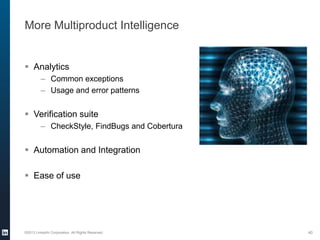 More Multiproduct Intelligence
 Analytics
– Common exceptions
– Usage and error patterns
 Verification suite
– CheckStyle, FindBugs and Cobertura
 Automation and Integration
 Ease of use
©2013 LinkedIn Corporation. All Rights Reserved. 40
 