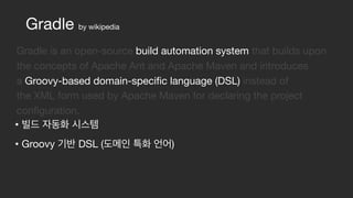 • 

• Groovy DSL ( )
Gradle is an open-source build automation system that builds upon
the concepts of Apache Ant and Apache Maven and introduces
a Groovy-based domain-specific language (DSL) instead of
the XML form used by Apache Maven for declaring the project
configuration.
Gradle by wikipedia
 