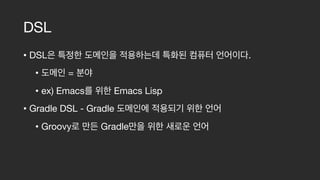 DSL
• DSL     . 

• = 

• ex) Emacs Emacs Lisp

• Gradle DSL - Gradle 

• Groovy Gradle
 